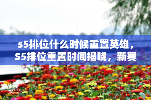 s5排位什么时候重置英雄,S5排位重置时间揭晓,新赛季挑战你的极限! s5排位什么时候重置英雄,S5排位重置时间揭晓,新赛季挑战你的极限!