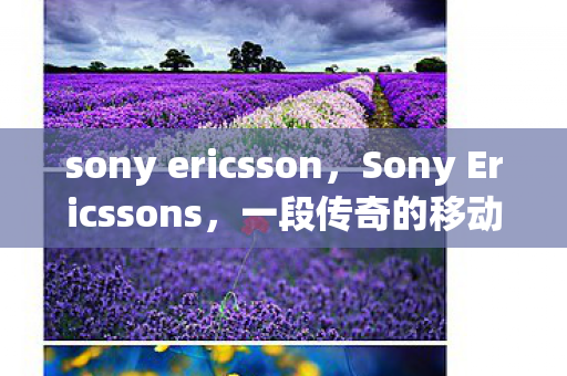 sony ericsson，Sony Ericssons，一段传奇的移动通信之旅