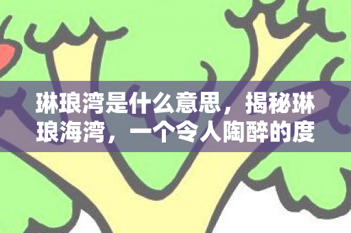 琳琅湾是什么意思，揭秘琳琅海湾，一个令人陶醉的度假胜地