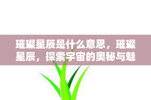 璀璨星辰是什么意思,璀璨星辰,探索宇宙的奥秘与魅力 璀璨星辰是什么意思,璀璨星辰,探索宇宙的奥秘与魅力