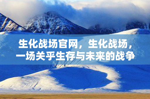 生化战场官网,生化战场,一场关乎生存与未来的战争 生化战场官网,生化战场,一场关乎生存与未来的战争