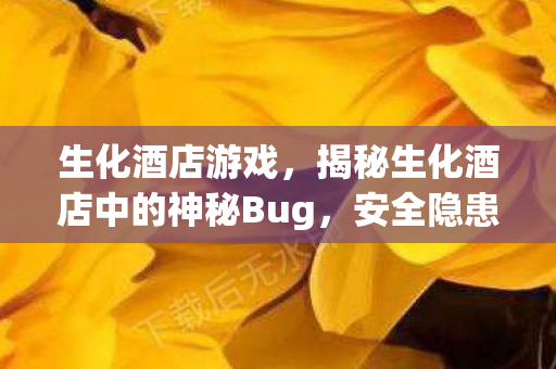 生化酒店游戏,揭秘生化酒店中的神秘Bug,安全隐患与应对策略 生化酒店游戏,揭秘生化酒店中的神秘Bug,安全隐患与应对策略