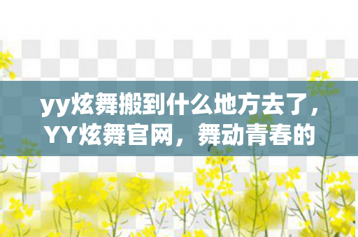 yy炫舞搬到什么地方去了,YY炫舞官网,舞动青春的游戏世界 yy炫舞搬到什么地方去了,YY炫舞官网,舞动青春的游戏世界