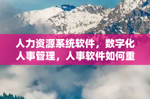 人力资源系统软件,数字化人事管理,人事软件如何重塑企业人力资源管理 人力资源系统软件,数字化人事管理,人事软件如何重塑企业人力资源管理