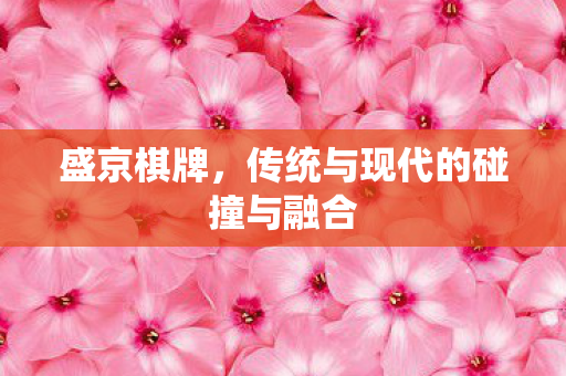 盛京棋牌,传统与现代的碰撞与融合 盛京棋牌,传统与现代的碰撞与融合