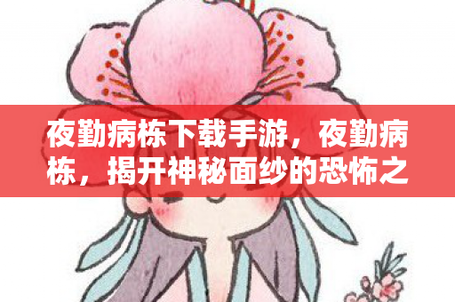 夜勤病栋下载手游,夜勤病栋,揭开神秘面纱的恐怖之旅 夜勤病栋下载手游,夜勤病栋,揭开神秘面纱的恐怖之旅