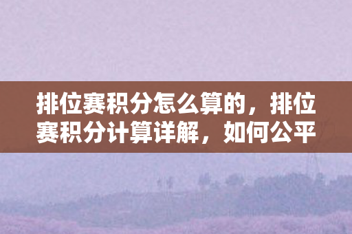 排位赛积分怎么算的,排位赛积分计算详解,如何公平、公正地衡量选手实力 排位赛积分怎么算的,排位赛积分计算详解,如何公平、公正地衡量选手实力