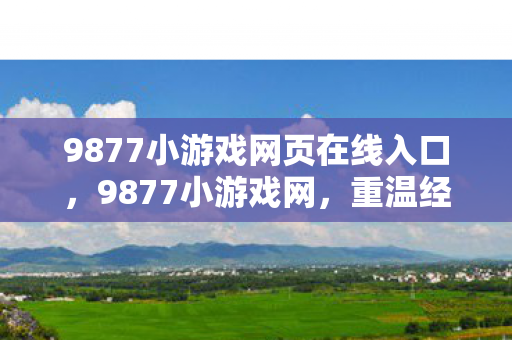 9877小游戏网页在线入口,9877小游戏网,重温经典,找回童年的快乐 9877小游戏网页在线入口,9877小游戏网,重温经典,找回童年的快乐