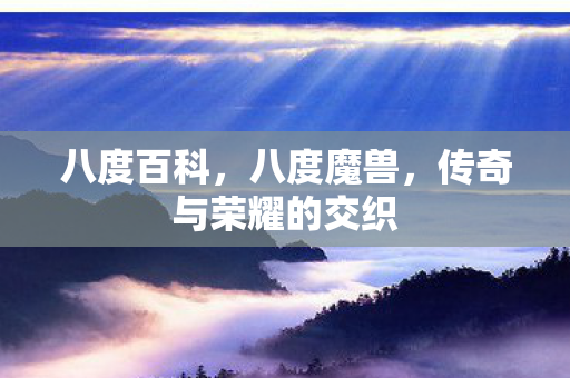 八度百科,八度魔兽,传奇与荣耀的交织 八度百科,八度魔兽,传奇与荣耀的交织
