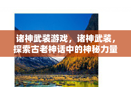 诸神武装游戏,诸神武装,探索古老神话中的神秘力量 诸神武装游戏,诸神武装,探索古老神话中的神秘力量