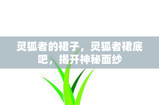 灵狐者的裙子,灵狐者裙底吧,揭开神秘面纱 灵狐者的裙子,灵狐者裙底吧,揭开神秘面纱