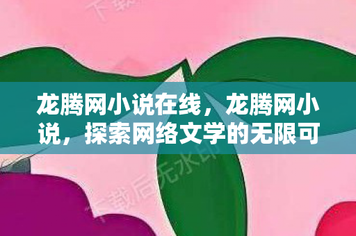 龙腾网小说在线，龙腾网小说，探索网络文学的无限可能