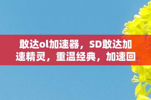 敢达ol加速器,SD敢达加速精灵,重温经典,加速回忆 敢达ol加速器,SD敢达加速精灵,重温经典,加速回忆