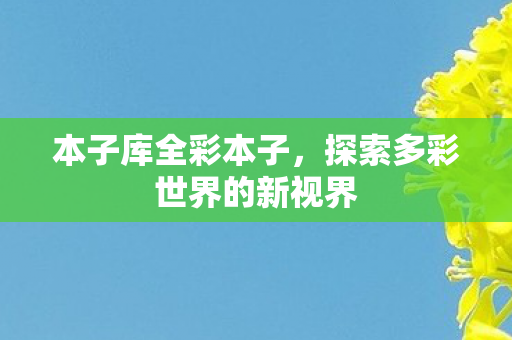 本子库全彩本子,探索多彩世界的新视界 本子库全彩本子,探索多彩世界的新视界