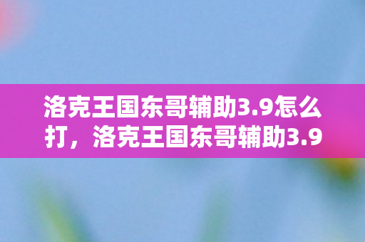 洛克王国东哥辅助3.9怎么打,洛克王国东哥辅助3.9,解锁游戏新体验,打造个性化冒险 洛克王国东哥辅助3.9怎么打,洛克王国东哥辅助3.9,解锁游戏新体验,打造个性化冒险