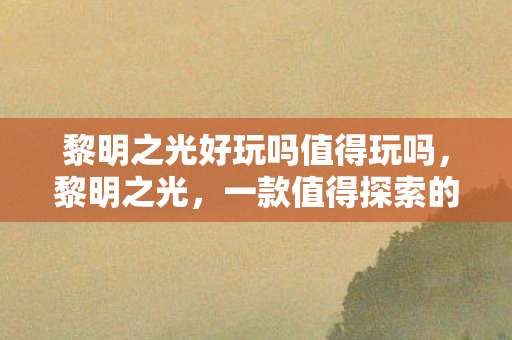 黎明之光好玩吗值得玩吗,黎明之光,一款值得探索的奇幻冒险游戏 黎明之光好玩吗值得玩吗,黎明之光,一款值得探索的奇幻冒险游戏