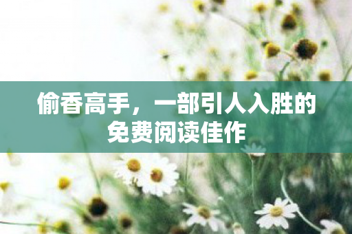 偷香高手,一部引人入胜的免费阅读佳作 偷香高手,一部引人入胜的免费阅读佳作