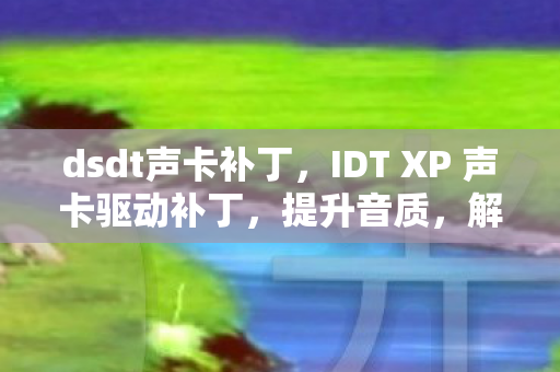 dsdt声卡补丁,IDT XP 声卡驱动补丁,提升音质,解决兼容性问题 dsdt声卡补丁,IDT XP 声卡驱动补丁,提升音质,解决兼容性问题