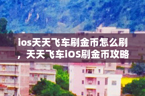 ios天天飞车刷金币怎么刷,天天飞车iOS刷金币攻略,轻松获取无限金币 ios天天飞车刷金币怎么刷,天天飞车iOS刷金币攻略,轻松获取无限金币