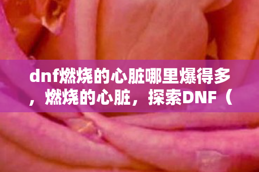 dnf燃烧的心脏哪里爆得多，燃烧的心脏，探索DNF（地下城与勇士）中的核心机制