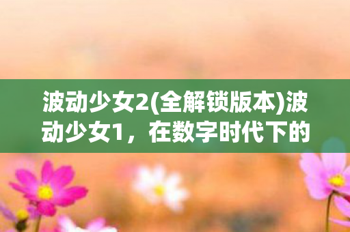 波动少女2(全解锁版本)波动少女1,在数字时代下的情感波动 波动少女2(全解锁版本)波动少女1,在数字时代下的情感波动