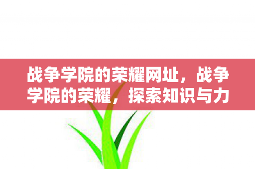 战争学院的荣耀网址,战争学院的荣耀,探索知识与力量的交汇点 战争学院的荣耀网址,战争学院的荣耀,探索知识与力量的交汇点