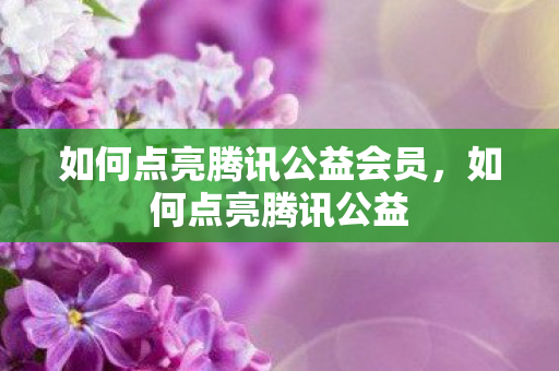 如何点亮腾讯公益会员，如何点亮腾讯公益