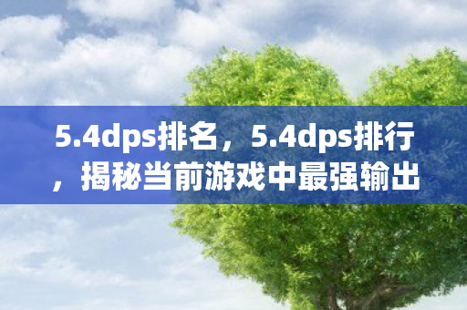 5.4dps排名,5.4dps排行,揭秘当前游戏中最强输出职业 5.4dps排名,5.4dps排行,揭秘当前游戏中最强输出职业