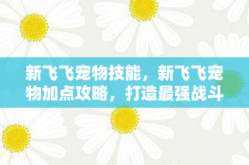 新飞飞宠物技能,新飞飞宠物加点攻略,打造最强战斗伙伴 新飞飞宠物技能,新飞飞宠物加点攻略,打造最强战斗伙伴