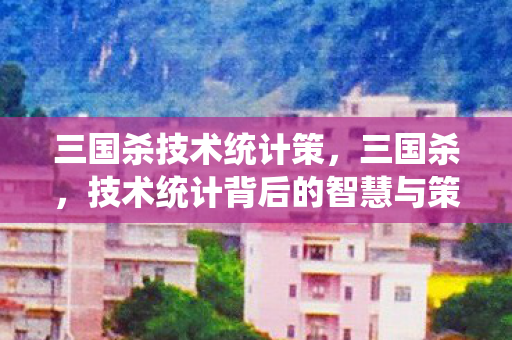 三国杀技术统计策,三国杀,技术统计背后的智慧与策略 三国杀技术统计策,三国杀,技术统计背后的智慧与策略
