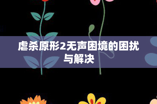 虐杀原形2无声困境的困扰与解决 虐杀原形2无声困境的困扰与解决