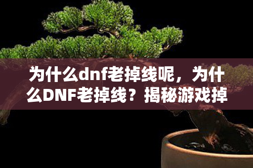 为什么dnf老掉线呢,为什么DNF老掉线?揭秘游戏掉线背后的原因与解决方案 为什么dnf老掉线呢,为什么DNF老掉线?揭秘游戏掉线背后的原因与解决方案