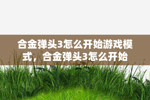 合金弹头3怎么开始游戏模式,合金弹头3怎么开始 合金弹头3怎么开始游戏模式,合金弹头3怎么开始