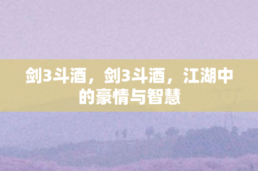 剑3斗酒,剑3斗酒,江湖中的豪情与智慧 剑3斗酒,剑3斗酒,江湖中的豪情与智慧