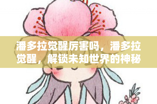潘多拉觉醒厉害吗,潘多拉觉醒,解锁未知世界的神秘钥匙 潘多拉觉醒厉害吗,潘多拉觉醒,解锁未知世界的神秘钥匙
