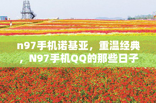 n97手机诺基亚,重温经典,N97手机QQ的那些日子 n97手机诺基亚,重温经典,N97手机QQ的那些日子
