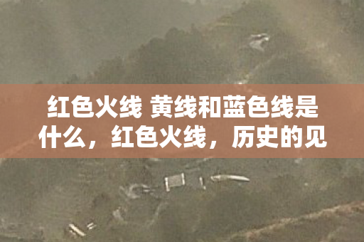 红色火线 黄线和蓝色线是什么,红色火线,历史的见证与传承 红色火线 黄线和蓝色线是什么,红色火线,历史的见证与传承