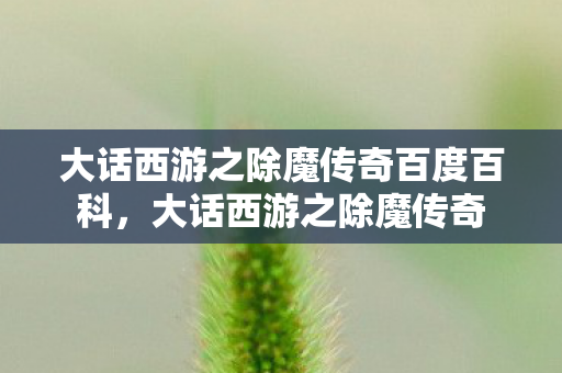 大话西游之除魔传奇百度百科,大话西游之除魔传奇 大话西游之除魔传奇百度百科,大话西游之除魔传奇