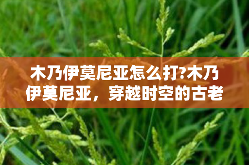 木乃伊莫尼亚怎么打?木乃伊莫尼亚，穿越时空的古老秘密