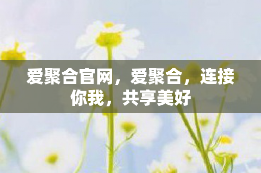 爱聚合官网,爱聚合,连接你我,共享美好 爱聚合官网,爱聚合,连接你我,共享美好