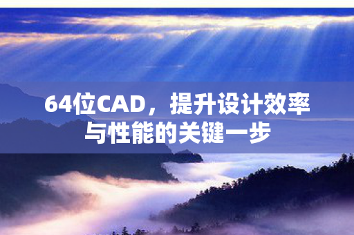 64位CAD,提升设计效率与性能的关键一步 64位CAD,提升设计效率与性能的关键一步