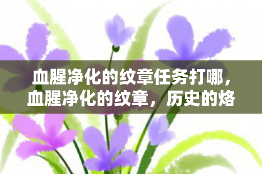 血腥净化的纹章任务打哪,血腥净化的纹章,历史的烙印与文化的反思 血腥净化的纹章任务打哪,血腥净化的纹章,历史的烙印与文化的反思
