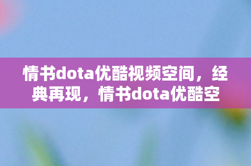 情书dota优酷视频空间,经典再现,情书dota优酷空间,回忆杀来袭! 情书dota优酷视频空间,经典再现,情书dota优酷空间,回忆杀来袭!