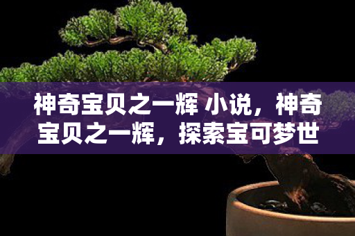 神奇宝贝之一辉 小说,神奇宝贝之一辉,探索宝可梦世界的传奇之旅 神奇宝贝之一辉 小说,神奇宝贝之一辉,探索宝可梦世界的传奇之旅