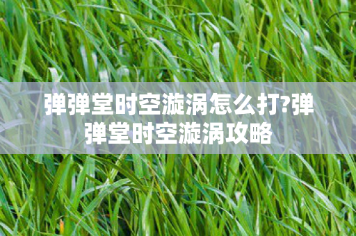 弹弹堂时空漩涡怎么打?弹弹堂时空漩涡攻略 弹弹堂时空漩涡怎么打?弹弹堂时空漩涡攻略