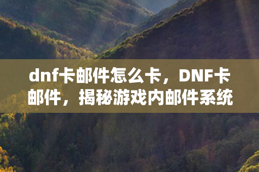 dnf卡邮件怎么卡,DNF卡邮件,揭秘游戏内邮件系统的隐藏功能 dnf卡邮件怎么卡,DNF卡邮件,揭秘游戏内邮件系统的隐藏功能