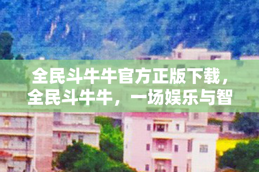 全民斗牛牛官方正版下载,全民斗牛牛,一场娱乐与智慧的碰撞 全民斗牛牛官方正版下载,全民斗牛牛,一场娱乐与智慧的碰撞