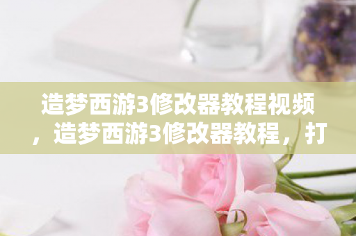 造梦西游3修改器教程视频,造梦西游3修改器教程,打造你的专属游戏神器 造梦西游3修改器教程视频,造梦西游3修改器教程,打造你的专属游戏神器