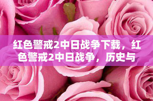 红色警戒2中日战争下载,红色警戒2中日战争,历史与游戏的交织 红色警戒2中日战争下载,红色警戒2中日战争,历史与游戏的交织