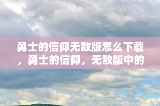 勇士的信仰无敌版怎么下载，勇士的信仰，无敌版中的勇者之路